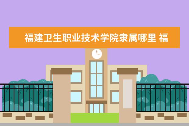 福建卫生职业技术学院是什么类型大学 福建卫生职业技术学院学校介绍