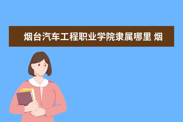 烟台汽车工程职业学院是什么类型大学 烟台汽车工程职业学院学校介绍