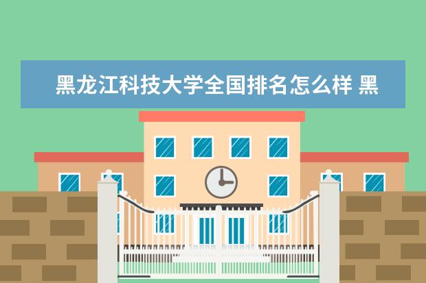 黑龙江科技大学录取规则如何 黑龙江科技大学就业状况介绍