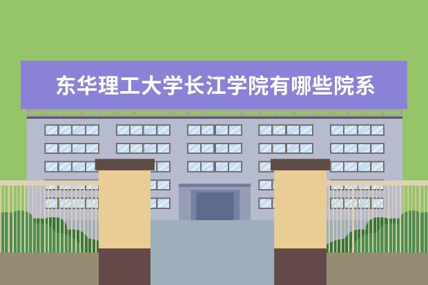 东华理工大学长江学院隶属哪里 东华理工大学长江学院归哪里管