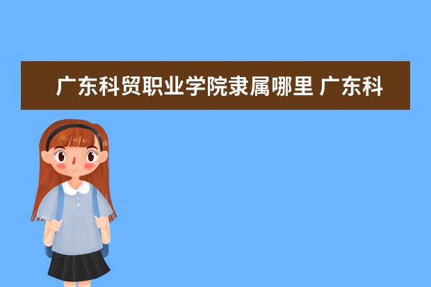 广东科贸职业学院录取规则如何 广东科贸职业学院就业状况介绍