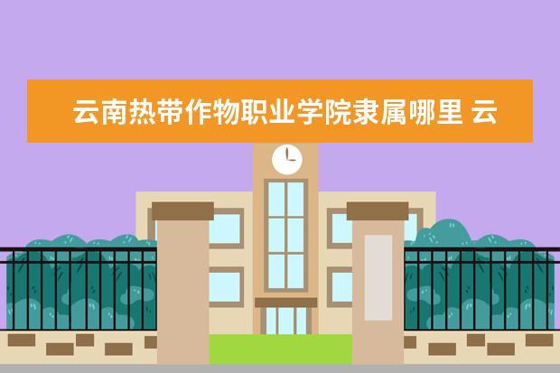 云南热带作物职业学院录取规则如何 云南热带作物职业学院就业状况介绍