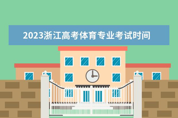 2023浙江高考体育专业考试时间 考试安排是什么