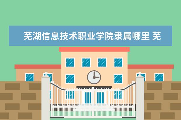 芜湖信息技术职业学院隶属哪里 芜湖信息技术职业学院归哪里管