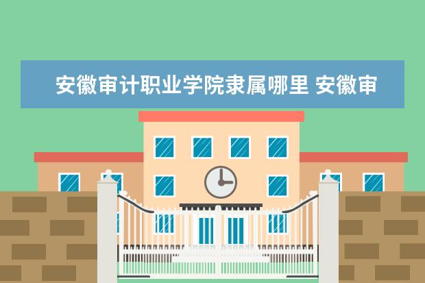 安徽审计职业学院是什么类型大学 安徽审计职业学院学校介绍