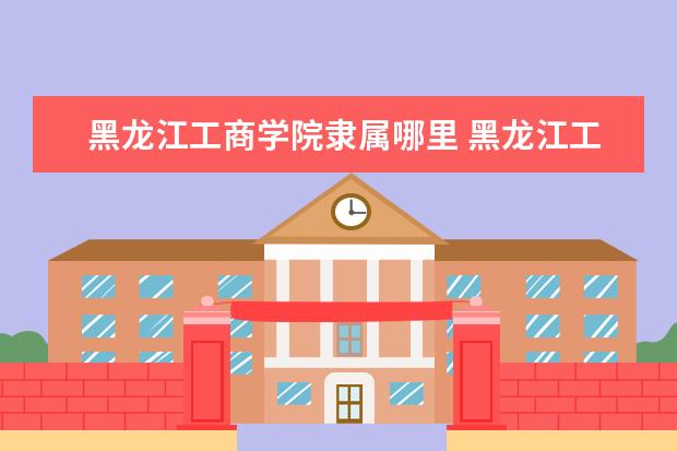 黑龙江工商学院隶属哪里 黑龙江工商学院归哪里管