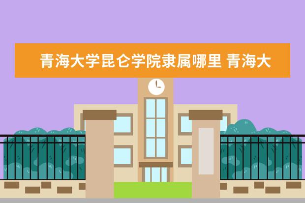 青海大学昆仑学院录取规则如何 青海大学昆仑学院就业状况介绍