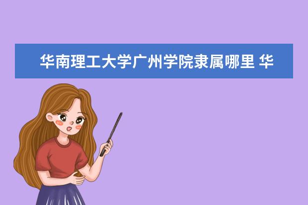 华南理工大学广州学院是什么类型大学 华南理工大学广州学院学校介绍