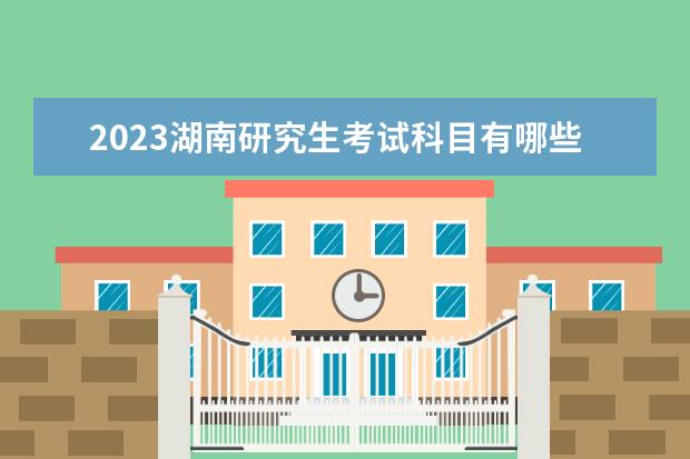 2023海南研究生考试科目有哪些 研究生考试日期是什么