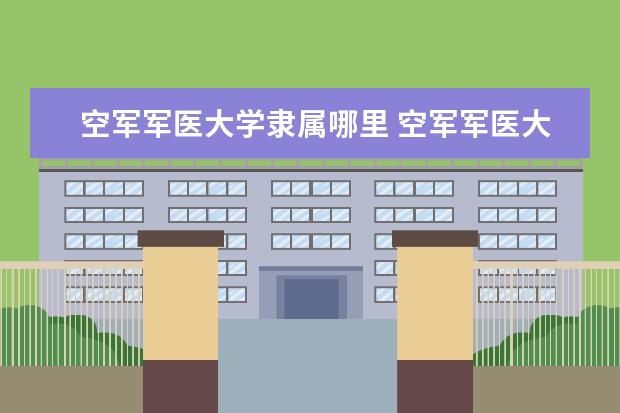 空军军医大学是什么类型大学 空军军医大学学校介绍