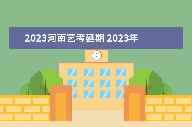 2023河南艺考延期 2023年艺考最新政策