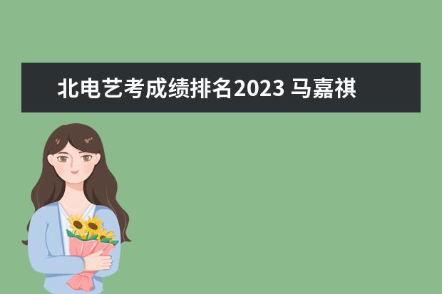北电艺考成绩排名2023 马嘉祺北电艺考成绩