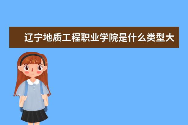 辽宁地质工程职业学院是本科学校还是专科 有哪些热门报考专业