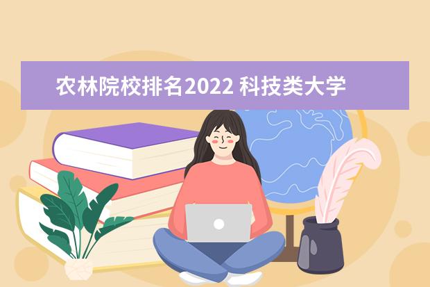 农林院校排名2022 科技类大学排名2022最新排名