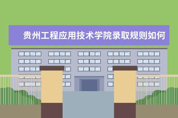 贵州工程应用技术学院录取规则如何 贵州工程应用技术学院就业状况介绍