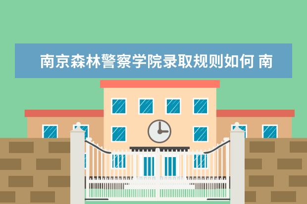 南京森林警察学院录取规则如何 南京森林警察学院就业状况介绍