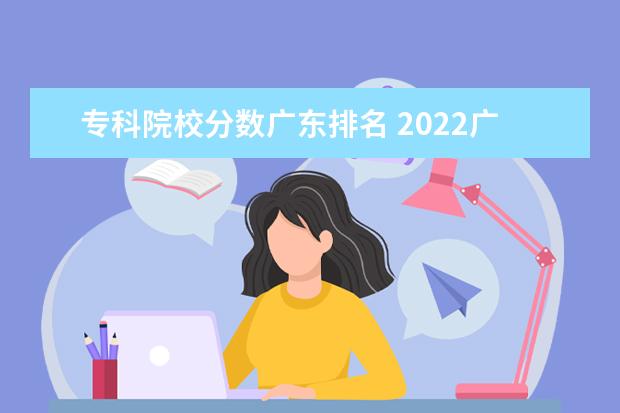 专科院校分数广东排名 2022广东最好的专科学校排名