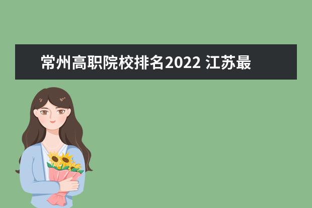 常州高职院校排名2022 江苏最好的公办大专排名2022