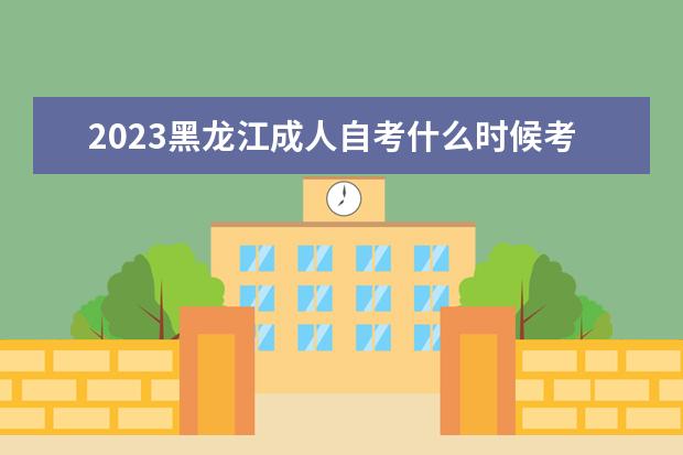 2023黑龙江成人自考什么时候考试 都考什么科目