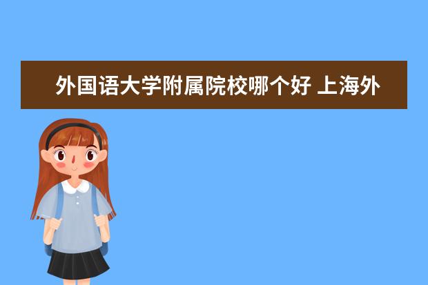 外国语大学附属院校哪个好 上海外国语大学附属外国语学校 咋样?