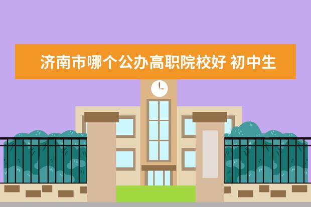 济南市哪个公办高职院校好 初中生要考多少分才可以进五年制大专