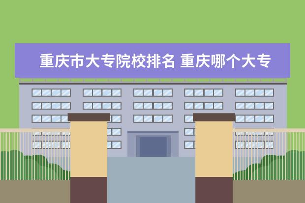 重庆市大专院校排名 重庆哪个大专比较好