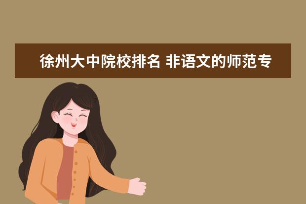 徐州大中院校排名 非语文的师范专业报考语文教师资格证的考试要求 - ...