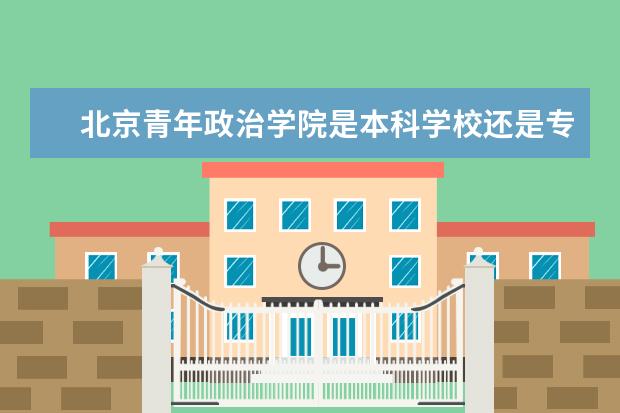 北京青年政治学院是本科学校还是专科 有哪些热门报考专业