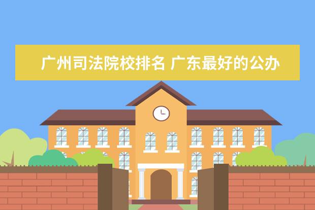 广州司法院校排名 广东最好的公办大专排名前20