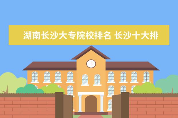 湖南长沙大专院校排名 长沙十大排名职业学校有哪些?