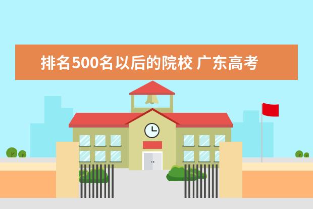 排名500名以后的院校 广东高考500分能上什么学校,500分能上什么大学(原创...