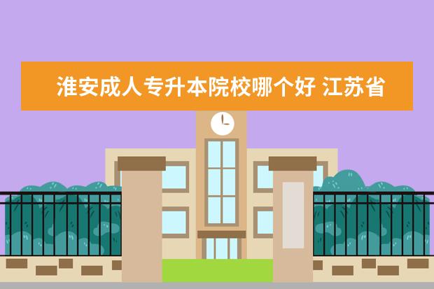 淮安成人专升本院校哪个好 江苏省专转本考试。求帮忙。