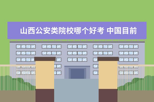 山西公安类院校哪个好考 中国目前的警察学院排名