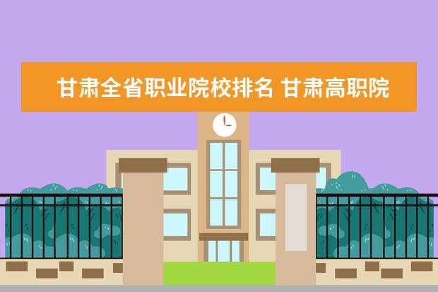 甘肃全省职业院校排名 甘肃高职院校排行榜2022