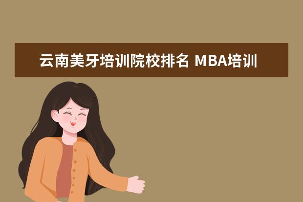 云南美牙培训院校排名 MBA培训哪个机构好