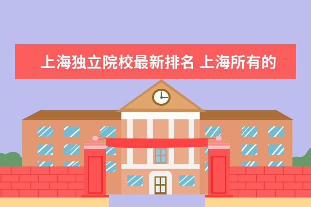 上海独立院校最新排名 上海所有的大学排名