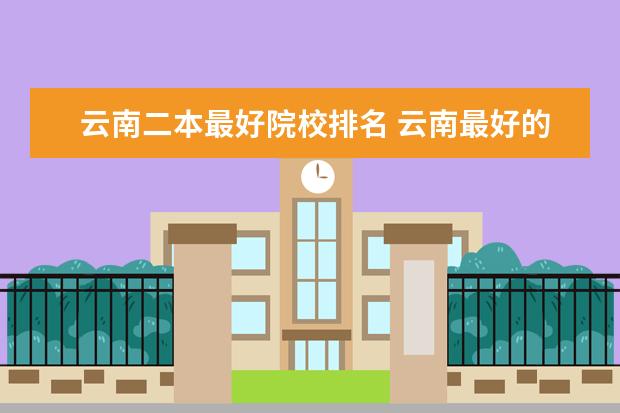 云南二本最好院校排名 云南最好的二本大学名单