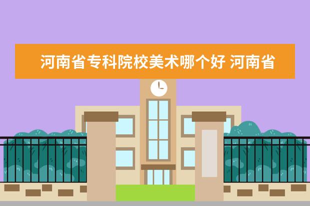 河南省专科院校美术哪个好 河南省理科生学美术能选择的大学
