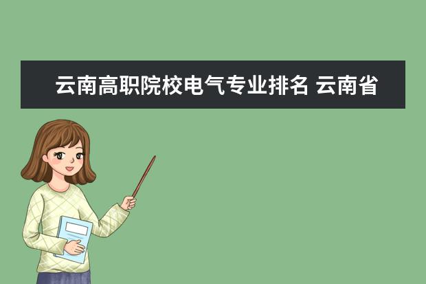 云南高职院校电气专业排名 云南省好的专科学校有哪些,推荐一下?