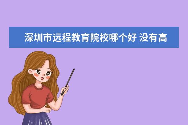 深圳市远程教育院校哪个好 没有高中毕业证可以参加成人高考吗