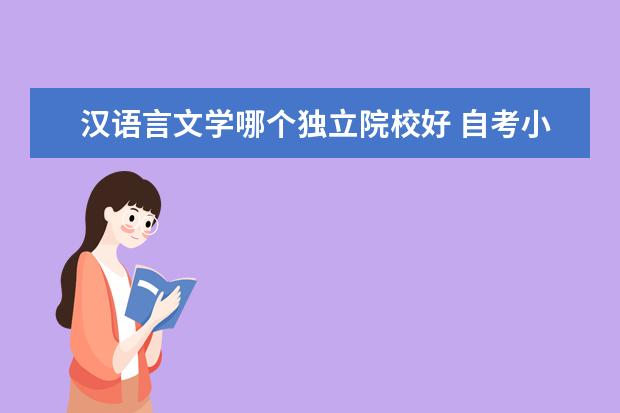 汉语言文学哪个独立院校好 自考小白 请教自考独立本科段,汉语言文学?