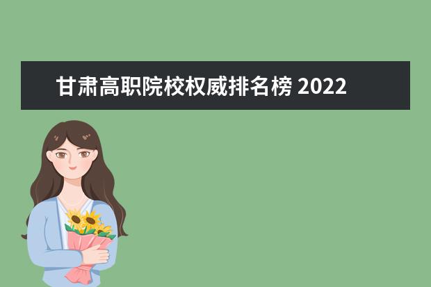 甘肃高职院校权威排名榜 2022年甘肃高职院校排名