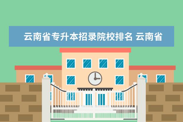 云南省专升本招录院校排名 云南省2021专升本各学校录取分数线?