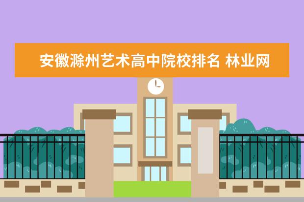 安徽滁州艺术高中院校排名 林业网络继续教育怎么样?
