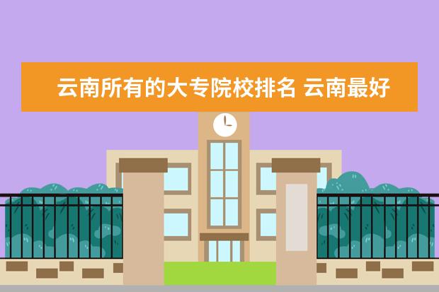 云南所有的大专院校排名 云南最好的大专学校是那个?