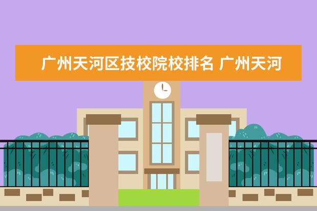 广州天河区技校院校排名 广州天河区有那些技校