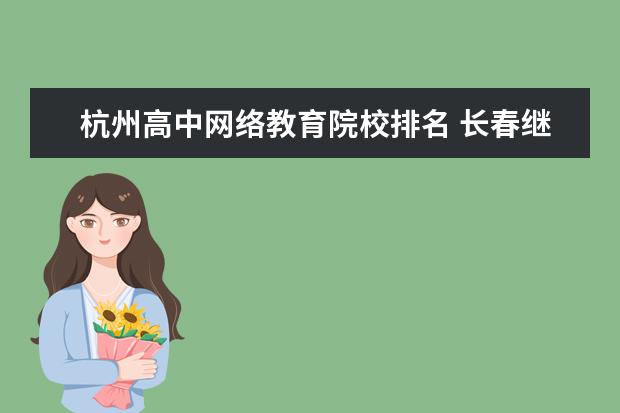 杭州高中网络教育院校排名 长春继续教育有哪些学校怎么样?