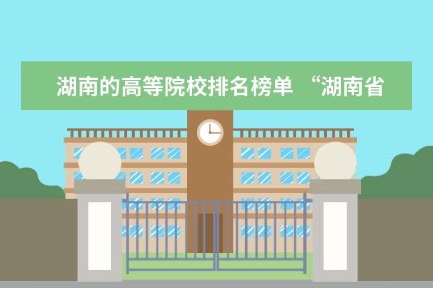 湖南的高等院校排名榜单 “湖南省二本院校排名”
