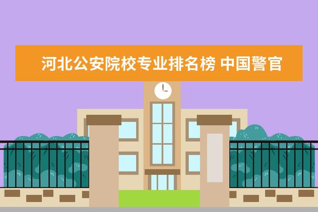 河北公安院校专业排名榜 中国警官大学排名榜(前50名)