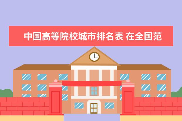 中国高等院校城市排名表 在全国范围内,高校综合实力排名怎么排?